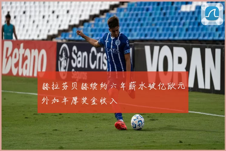 赫拉芬贝赫续约六年薪水破亿欧元外加丰厚奖金收入