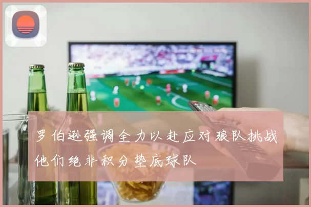 罗伯逊强调全力以赴应对狼队挑战他们绝非积分垫底球队