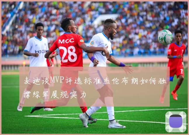 麦迪谈MVP评选标准杰伦布朗如何独撑绿军展现实力