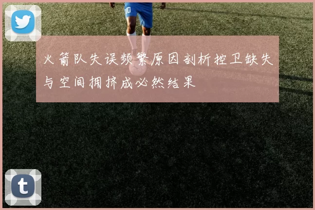 火箭队失误频繁原因剖析控卫缺失与空间拥挤成必然结果