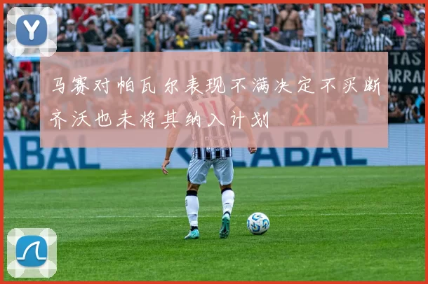 马赛对帕瓦尔表现不满决定不买断齐沃也未将其纳入计划