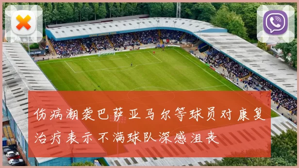 伤病潮袭巴萨亚马尔等球员对康复治疗表示不满球队深感沮丧