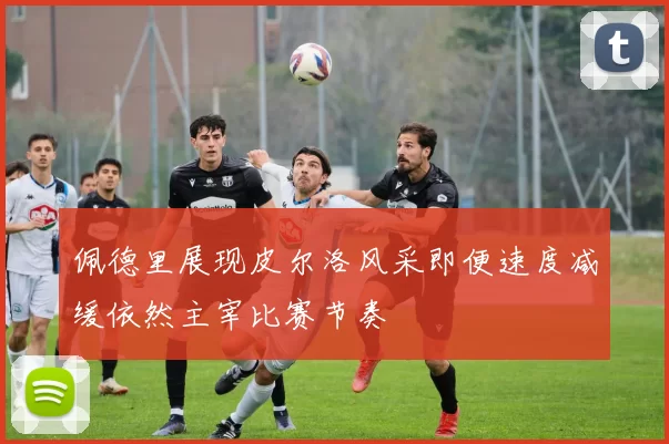 佩德里展现皮尔洛风采即便速度减缓依然主宰比赛节奏