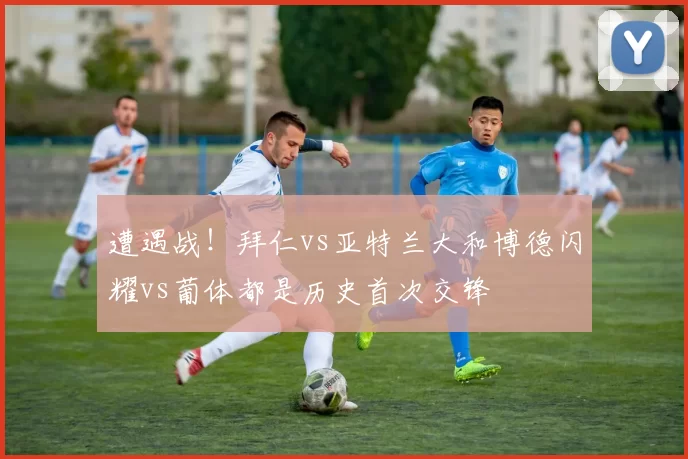 遭遇战！拜仁vs亚特兰大和博德闪耀vs葡体都是历史首次交锋
