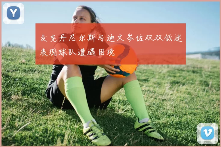 麦克丹尼尔斯与迪文岑佐双双低迷表现球队遭遇困境