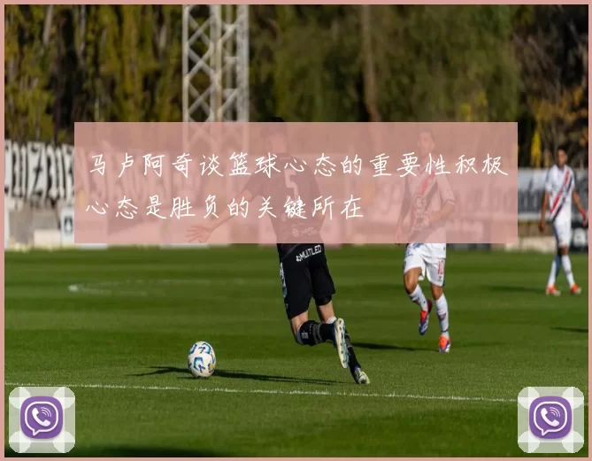 马卢阿奇谈篮球心态的重要性积极心态是胜负的关键所在