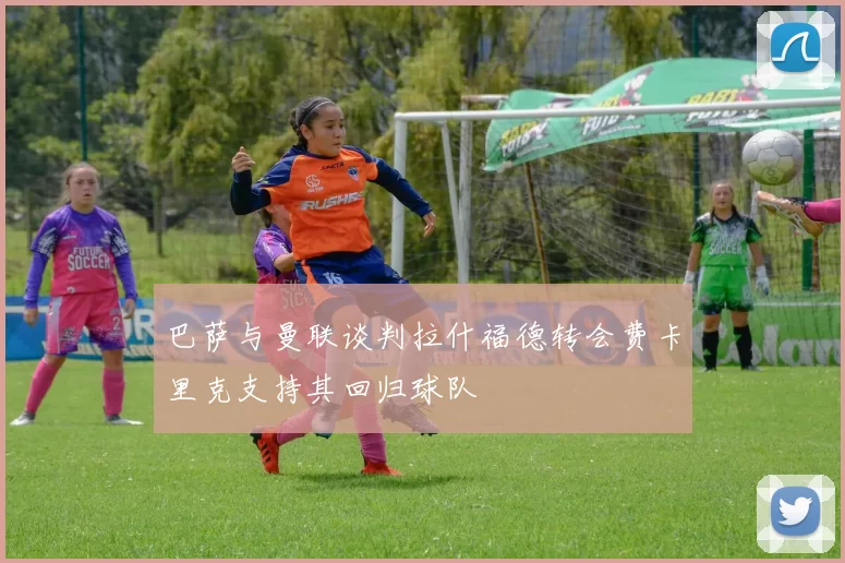 巴萨与曼联谈判拉什福德转会费卡里克支持其回归球队