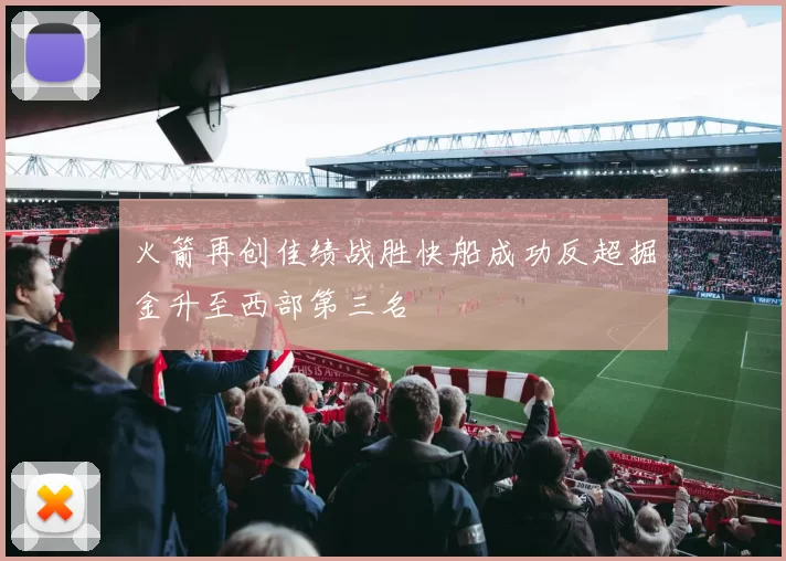 火箭再创佳绩战胜快船成功反超掘金升至西部第三名